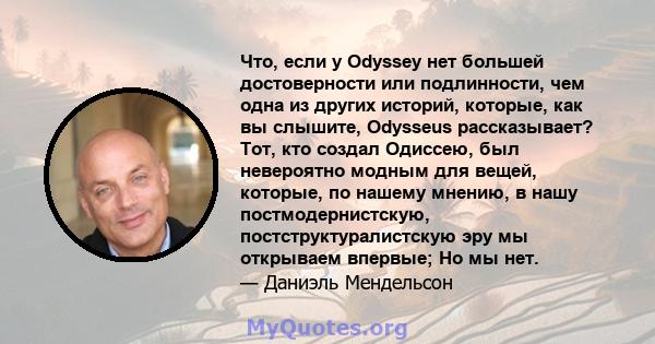 Что, если у Odyssey нет большей достоверности или подлинности, чем одна из других историй, которые, как вы слышите, Odysseus рассказывает? Тот, кто создал Одиссею, был невероятно модным для вещей, которые, по нашему