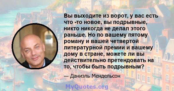 Вы выходите из ворот, у вас есть что -то новое, вы подрывные, никто никогда не делал этого раньше. Но по вашему пятому роману и вашей четвертой литературной премии и вашему дому в стране, можете ли вы действительно