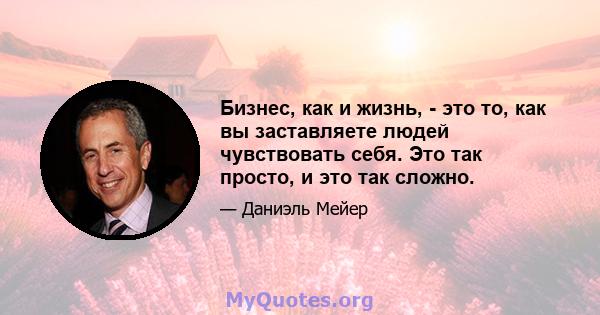 Бизнес, как и жизнь, - это то, как вы заставляете людей чувствовать себя. Это так просто, и это так сложно.