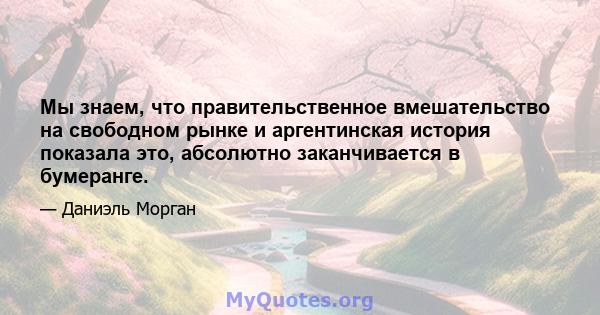 Мы знаем, что правительственное вмешательство на свободном рынке и аргентинская история показала это, абсолютно заканчивается в бумеранге.