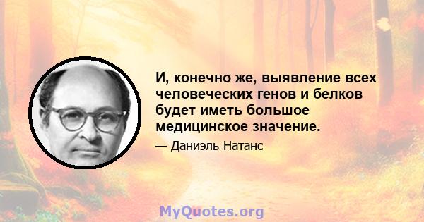 И, конечно же, выявление всех человеческих генов и белков будет иметь большое медицинское значение.