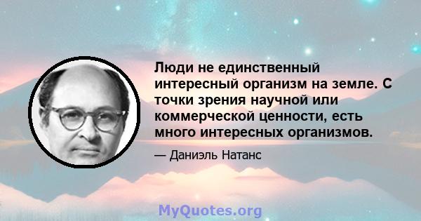 Люди не единственный интересный организм на земле. С точки зрения научной или коммерческой ценности, есть много интересных организмов.