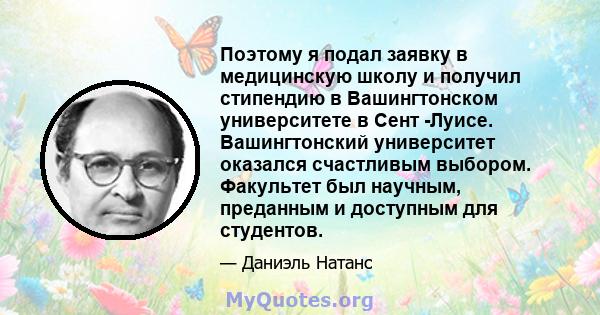 Поэтому я подал заявку в медицинскую школу и получил стипендию в Вашингтонском университете в Сент -Луисе. Вашингтонский университет оказался счастливым выбором. Факультет был научным, преданным и доступным для