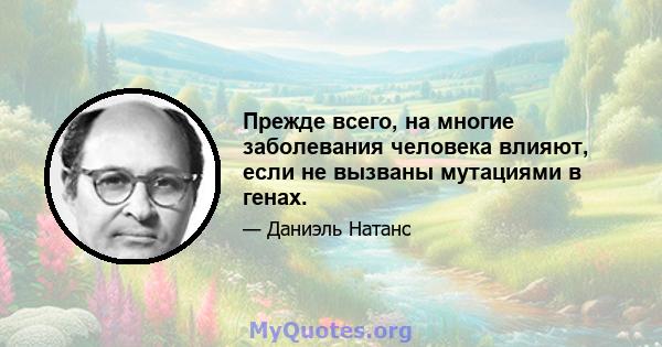 Прежде всего, на многие заболевания человека влияют, если не вызваны мутациями в генах.