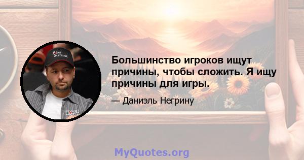 Большинство игроков ищут причины, чтобы сложить. Я ищу причины для игры.