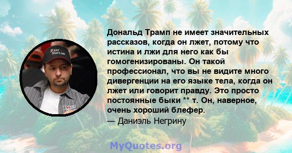 Дональд Трамп не имеет значительных рассказов, когда он лжет, потому что истина и лжи для него как бы гомогенизированы. Он такой профессионал, что вы не видите много дивергенции на его языке тела, когда он лжет или