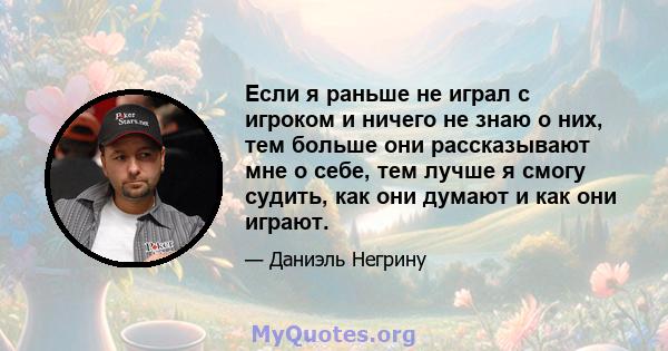 Если я раньше не играл с игроком и ничего не знаю о них, тем больше они рассказывают мне о себе, тем лучше я смогу судить, как они думают и как они играют.