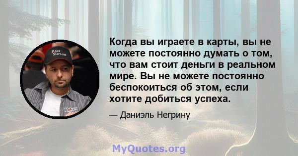 Когда вы играете в карты, вы не можете постоянно думать о том, что вам стоит деньги в реальном мире. Вы не можете постоянно беспокоиться об этом, если хотите добиться успеха.