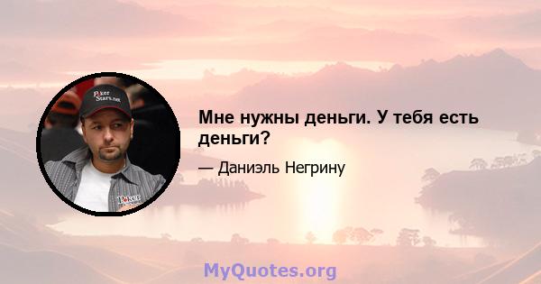 Мне нужны деньги. У тебя есть деньги?