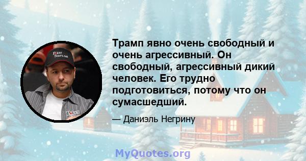 Трамп явно очень свободный и очень агрессивный. Он свободный, агрессивный дикий человек. Его трудно подготовиться, потому что он сумасшедший.