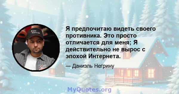 Я предпочитаю видеть своего противника. Это просто отличается для меня; Я действительно не вырос с эпохой Интернета.