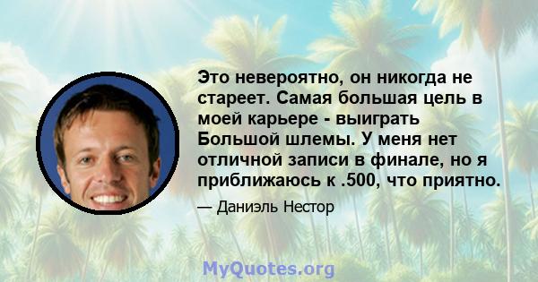 Это невероятно, он никогда не стареет. Самая большая цель в моей карьере - выиграть Большой шлемы. У меня нет отличной записи в финале, но я приближаюсь к .500, что приятно.