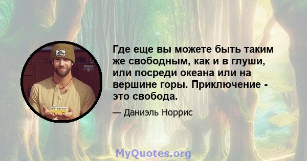 Где еще вы можете быть таким же свободным, как и в глуши, или посреди океана или на вершине горы. Приключение - это свобода.