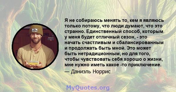 Я не собираюсь менять то, кем я являюсь только потому, что люди думают, что это странно. Единственный способ, которым у меня будет отличный сезон, - это начать счастливым и сбалансированным и продолжать быть мной. Это