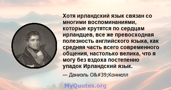 Хотя ирландский язык связан со многими воспоминаниями, которые крутятся по сердцам ирландцев, все же превосходная полезность английского языка, как средняя часть всего современного общения, настолько велика, что я могу