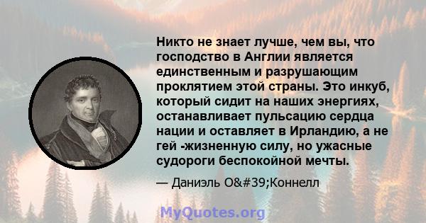 Никто не знает лучше, чем вы, что господство в Англии является единственным и разрушающим проклятием этой страны. Это инкуб, который сидит на наших энергиях, останавливает пульсацию сердца нации и оставляет в Ирландию,