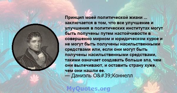 Принцип моей политической жизни ... заключается в том, что все улучшение и улучшения в политических институтах могут быть получены путем настойчивости в совершенно мирном и юридическом курсе и не могут быть получены