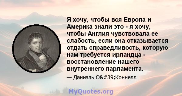 Я хочу, чтобы вся Европа и Америка знали это - я хочу, чтобы Англия чувствовала ее слабость, если она отказывается отдать справедливость, которую нам требуется ирландца - восстановление нашего внутреннего парламента.