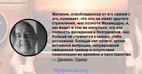 Желание, освобожденное от его связей с эго, понимает, что оно не имеет другого стремления, чем полнота Махамудры, и, как видит в том же импульсе, что эта полность врожденна и безгранична, оно больше не стремится к