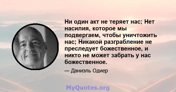 Ни один акт не теряет нас; Нет насилия, которое мы подвергаем, чтобы уничтожить нас; Никакой разграбление не преследует божественное, и никто не может забрать у нас божественное.