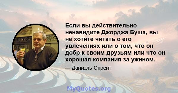 Если вы действительно ненавидите Джорджа Буша, вы не хотите читать о его увлечениях или о том, что он добр к своим друзьям или что он хорошая компания за ужином.