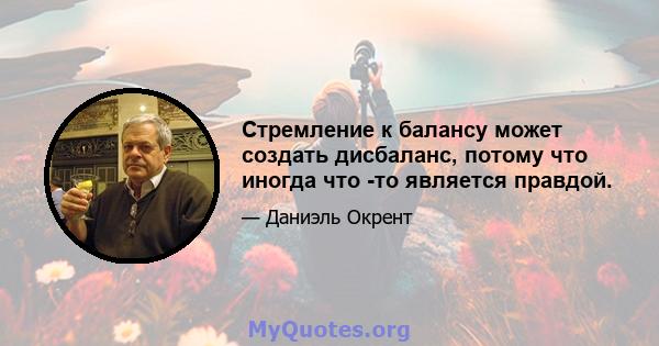 Стремление к балансу может создать дисбаланс, потому что иногда что -то является правдой.