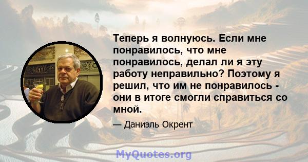 Теперь я волнуюсь. Если мне понравилось, что мне понравилось, делал ли я эту работу неправильно? Поэтому я решил, что им не понравилось - они в итоге смогли справиться со мной.