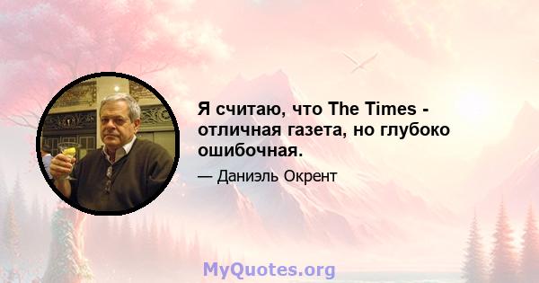 Я считаю, что The Times - отличная газета, но глубоко ошибочная.