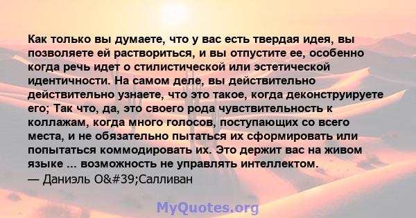 Как только вы думаете, что у вас есть твердая идея, вы позволяете ей раствориться, и вы отпустите ее, особенно когда речь идет о стилистической или эстетической идентичности. На самом деле, вы действительно