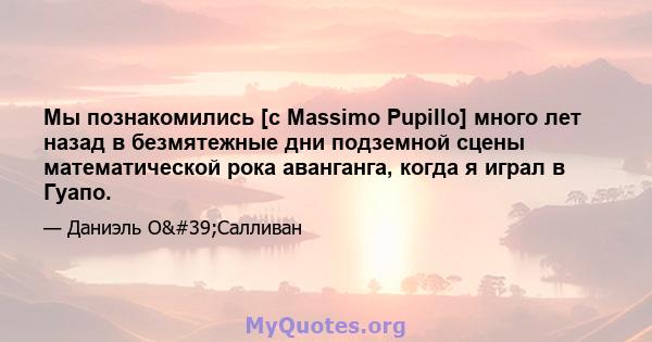 Мы познакомились [с Massimo Pupillo] много лет назад в безмятежные дни подземной сцены математической рока аванганга, когда я играл в Гуапо.