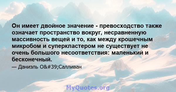 Он имеет двойное значение - превосходство также означает пространство вокруг, несравненную массивность вещей и то, как между крошечным микробом и суперкластером не существует не очень большого несоответствия: маленький