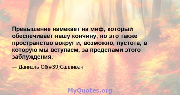 Превышение намекает на миф, который обеспечивает нашу кончину, но это также пространство вокруг и, возможно, пустота, в которую мы вступаем, за пределами этого заблуждения.