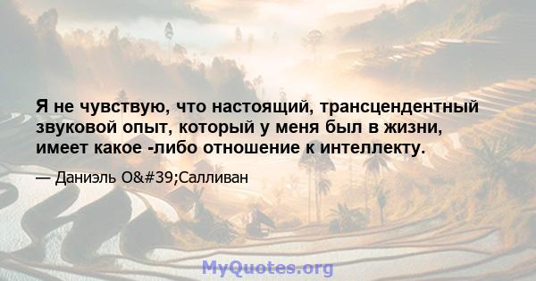 Я не чувствую, что настоящий, трансцендентный звуковой опыт, который у меня был в жизни, имеет какое -либо отношение к интеллекту.