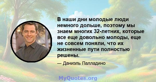 В наши дни молодые люди немного дольше, поэтому мы знаем многих 32-летних, которые все еще довольно молоды, еще не совсем поняли, что их жизненные пути полностью решены.