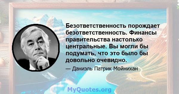 Безответственность порождает безответственность. Финансы правительства настолько центральные. Вы могли бы подумать, что это было бы довольно очевидно.