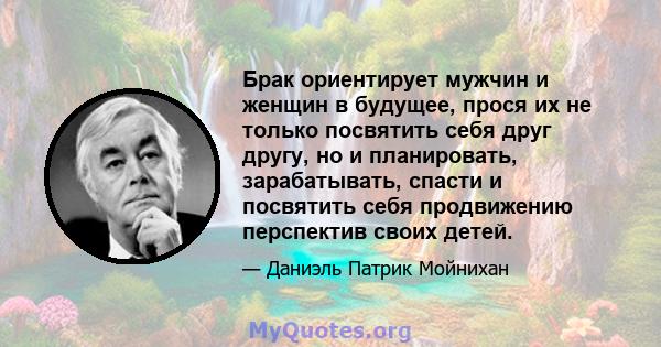 Брак ориентирует мужчин и женщин в будущее, прося их не только посвятить себя друг другу, но и планировать, зарабатывать, спасти и посвятить себя продвижению перспектив своих детей.