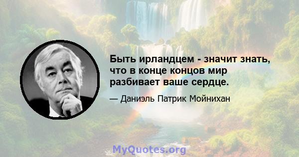 Быть ирландцем - значит знать, что в конце концов мир разбивает ваше сердце.