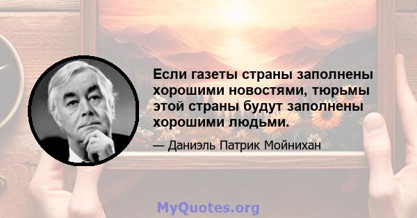 Если газеты страны заполнены хорошими новостями, тюрьмы этой страны будут заполнены хорошими людьми.