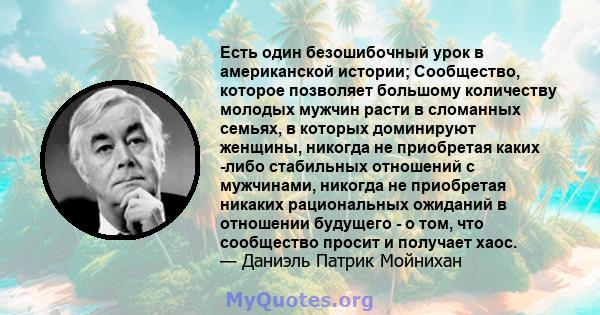 Есть один безошибочный урок в американской истории; Сообщество, которое позволяет большому количеству молодых мужчин расти в сломанных семьях, в которых доминируют женщины, никогда не приобретая каких -либо стабильных