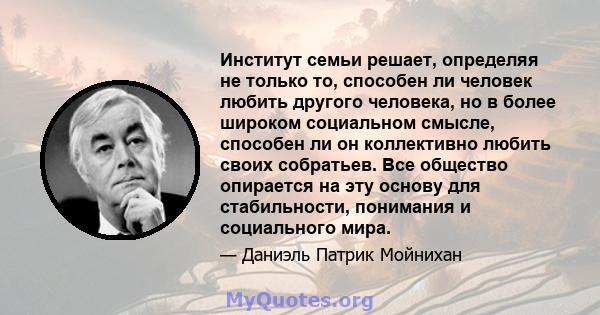 Институт семьи решает, определяя не только то, способен ли человек любить другого человека, но в более широком социальном смысле, способен ли он коллективно любить своих собратьев. Все общество опирается на эту основу