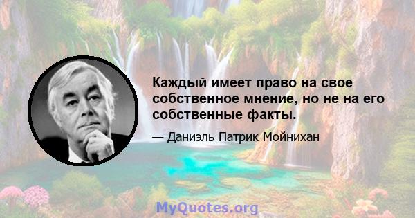 Каждый имеет право на свое собственное мнение, но не на его собственные факты.