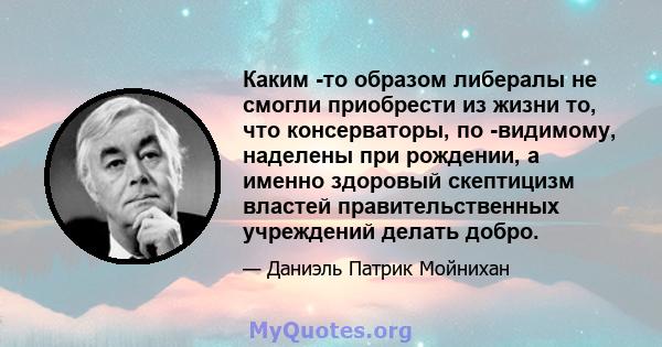 Каким -то образом либералы не смогли приобрести из жизни то, что консерваторы, по -видимому, наделены при рождении, а именно здоровый скептицизм властей правительственных учреждений делать добро.