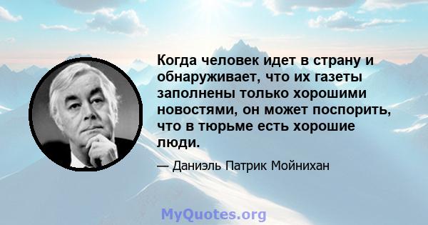 Когда человек идет в страну и обнаруживает, что их газеты заполнены только хорошими новостями, он может поспорить, что в тюрьме есть хорошие люди.