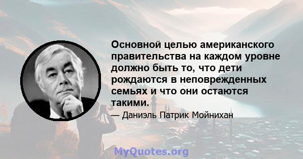 Основной целью американского правительства на каждом уровне должно быть то, что дети рождаются в неповрежденных семьях и что они остаются такими.