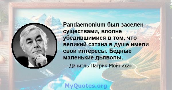 Pandaemonium был заселен существами, вполне убедившимися в том, что великий сатана в душе имели свои интересы. Бедные маленькие дьяволы.