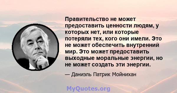 Правительство не может предоставить ценности людям, у которых нет, или которые потеряли тех, кого они имели. Это не может обеспечить внутренний мир. Это может предоставить выходные моральные энергии, но не может создать 