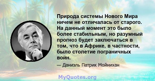 Природа системы Нового Мира ничем не отличалась от старого. На данный момент это было более стабильным, но разумный прогноз будет заключаться в том, что в Африке, в частности, было столетие пограничных войн.