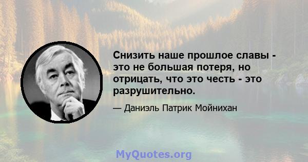 Снизить наше прошлое славы - это не большая потеря, но отрицать, что это честь - это разрушительно.