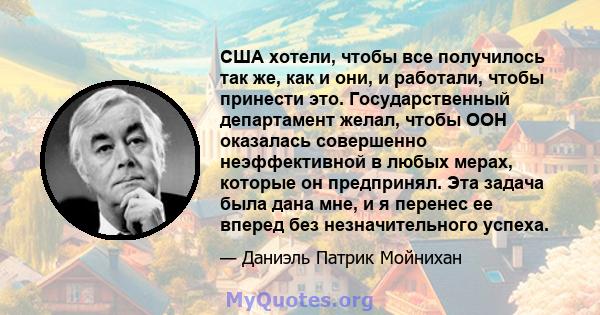 США хотели, чтобы все получилось так же, как и они, и работали, чтобы принести это. Государственный департамент желал, чтобы ООН оказалась совершенно неэффективной в любых мерах, которые он предпринял. Эта задача была