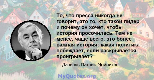 То, что пресса никогда не говорит, это то, кто такой лидер и почему он хочет, чтобы история просочилась. Тем не менее, чаще всего, это более важная история: какая политика побеждает, если раскрывается, проигрывает?